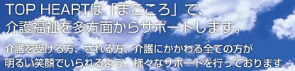 TOP HEARTは「まごころ」で、介護福祉を多方面からサポートします。